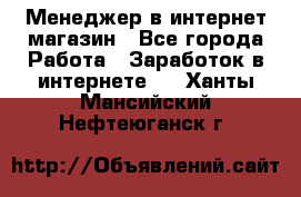 Менеджер в интернет-магазин - Все города Работа » Заработок в интернете   . Ханты-Мансийский,Нефтеюганск г.